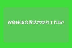 双鱼座适合做艺术类的工作吗？