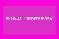 狮子座工作中会很有领导力吗？