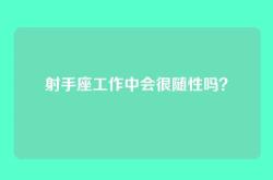 射手座工作中会很随性吗？