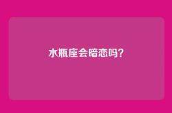 水瓶座会暗恋吗？