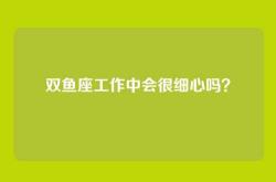 双鱼座工作中会很细心吗？
