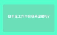 白羊座工作中会容易出错吗？