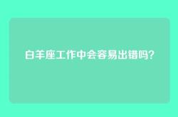 白羊座工作中会容易出错吗？