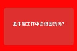 金牛座工作中会很固执吗？