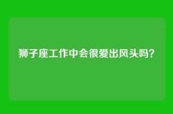 狮子座工作中会很爱出风头吗？