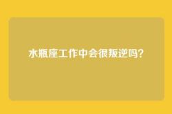 水瓶座工作中会很叛逆吗？
