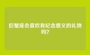 巨蟹座会喜欢有纪念意义的礼物吗？