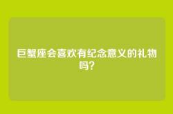 巨蟹座会喜欢有纪念意义的礼物吗？