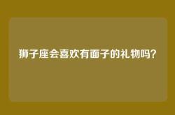 狮子座会喜欢有面子的礼物吗？
