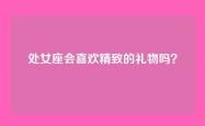 处女座会喜欢精致的礼物吗？
