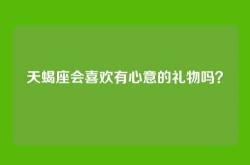 天蝎座会喜欢有心意的礼物吗？