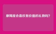 摩羯座会喜欢有价值的礼物吗？