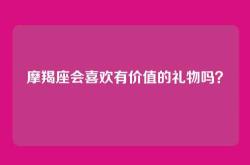 摩羯座会喜欢有价值的礼物吗？
