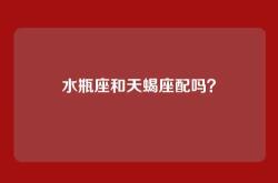 水瓶座和天蝎座配吗？