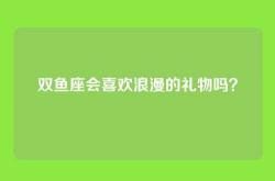 双鱼座会喜欢浪漫的礼物吗？