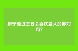 狮子座过生日会喜欢盛大的派对吗？