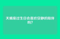 天蝎座过生日会喜欢安静的陪伴吗？