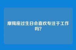 摩羯座过生日会喜欢专注于工作吗？