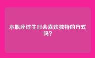 水瓶座过生日会喜欢独特的方式吗？