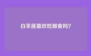 白羊座喜欢吃甜食吗？