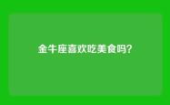 金牛座喜欢吃美食吗？
