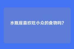 水瓶座喜欢吃小众的食物吗？