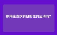 摩羯座喜欢有目的性的运动吗？