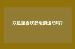 双鱼座喜欢舒缓的运动吗？