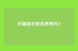 天蝎座会熬夜思考吗？