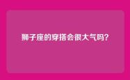 狮子座的穿搭会很大气吗？