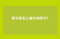 狮子座怎么提升领导力？