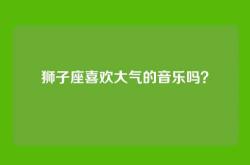 狮子座喜欢大气的音乐吗？