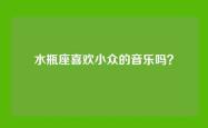 水瓶座喜欢小众的音乐吗？