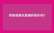 双鱼座喜欢浪漫的音乐吗？