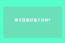 狮子座喜欢看大片吗？