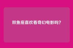双鱼座喜欢看奇幻电影吗？