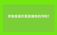 双鱼座喜欢看浪漫类的书吗？