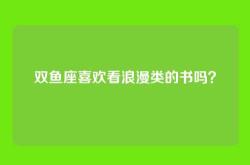双鱼座喜欢看浪漫类的书吗？
