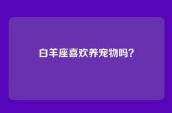 白羊座喜欢养宠物吗？
