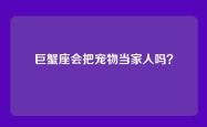 巨蟹座会把宠物当家人吗？