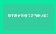 狮子座会养有气势的宠物吗？