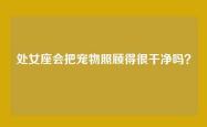 处女座会把宠物照顾得很干净吗？