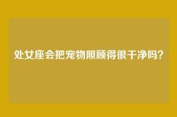 处女座会把宠物照顾得很干净吗？