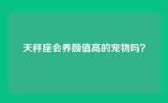天秤座会养颜值高的宠物吗？