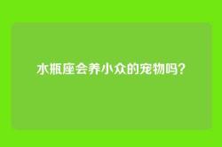 水瓶座会养小众的宠物吗？