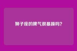 狮子座的脾气很暴躁吗？