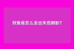 双鱼座怎么走出失恋阴影？