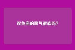 双鱼座的脾气很软吗？
