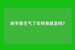 射手座生气了会转身就走吗？