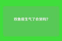 双鱼座生气了会哭吗？